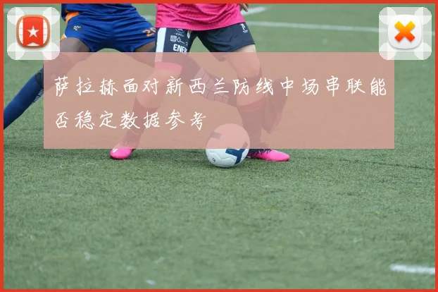 萨拉赫面对新西兰防线中场串联能否稳定数据参考