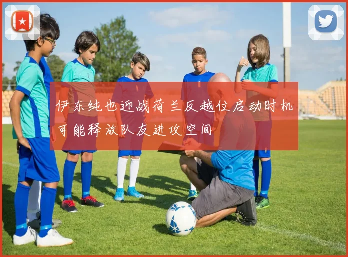 伊东纯也迎战荷兰反越位启动时机可能释放队友进攻空间
