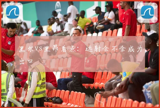 里尔vs里昂看点：远射会不会成为出口