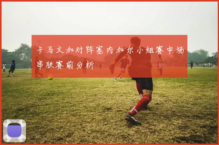 卡马文加对阵塞内加尔小组赛中场串联赛前分析